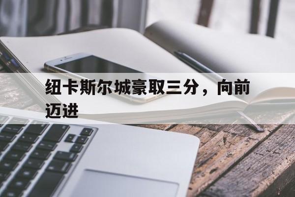 关于纽卡斯尔城豪取三分，向前迈进的信息